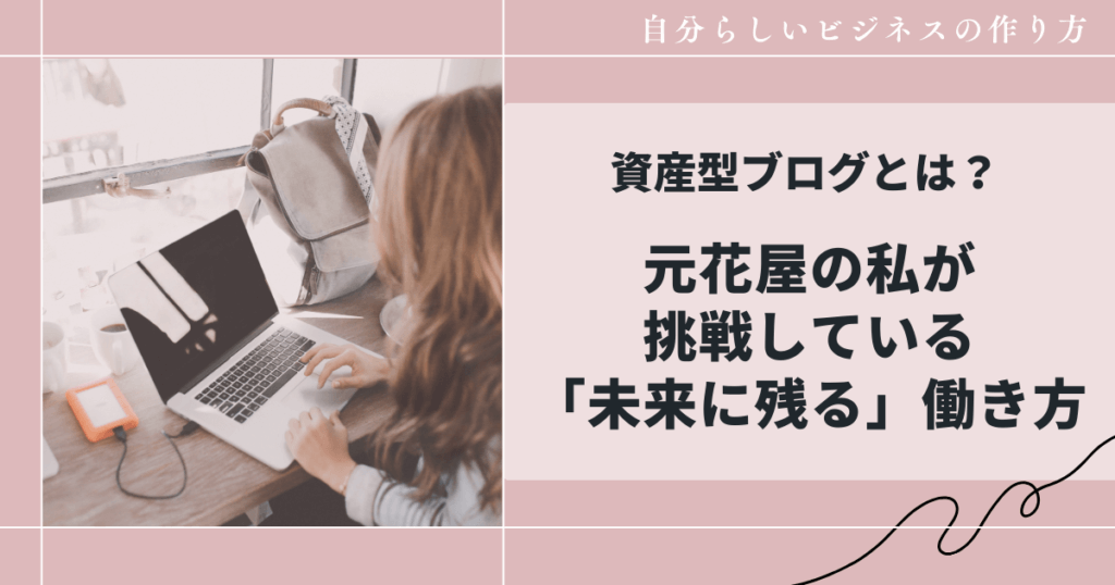 資産型ブログとは？元花屋の私が挑戦している「未来に残る」働き方