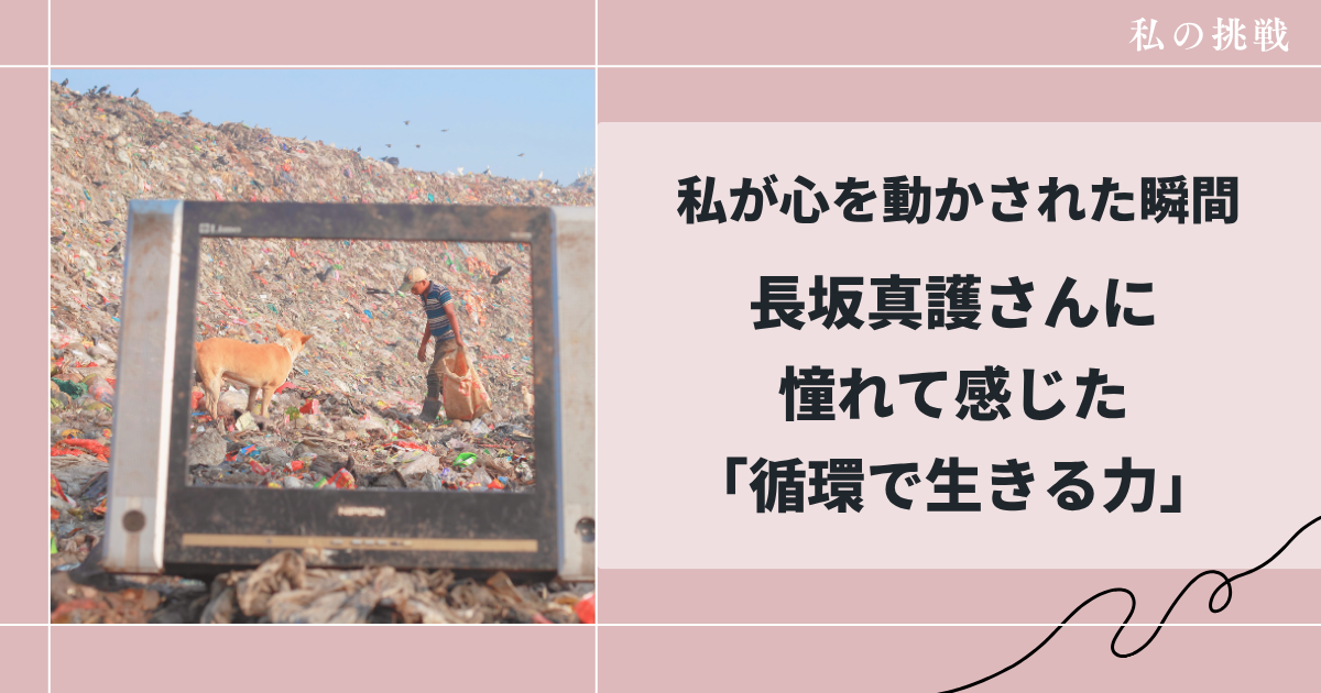 私が心を動かされた瞬間。長坂真護さんに憧れて感じた「循環で生きる力」