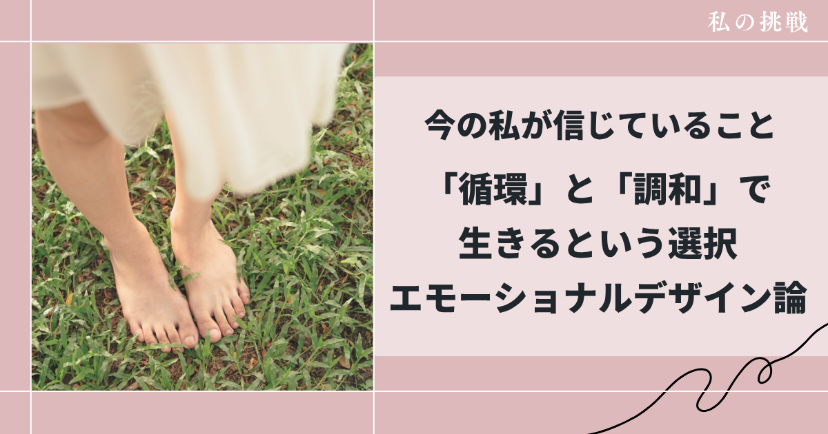 今の私が信じていること循環と調和で生きるという選択【エモーショナルデザイン論】