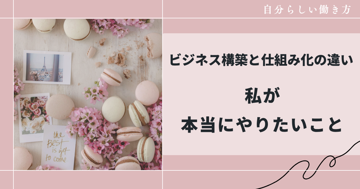 ビジネス構築と仕組み化の違い|私が本当にやりたいこと