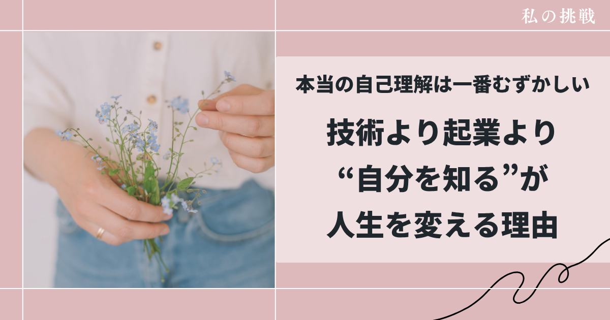 本当の自己理解は 一番むずかしい。技術より起業より「自分を知る」が人生を変える理由