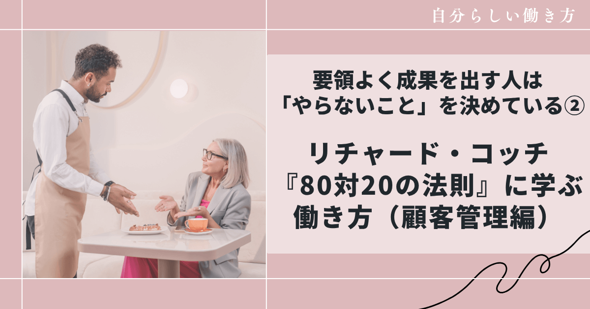 要領よく成果を出す人は「やらないこと」を決めている②｜リチャード・コッチ『80対20の法則』に学ぶ働き方（顧客管理編）