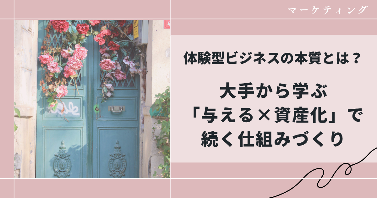 体験型ビジネスの本質とは?大手から学ぶ与える×資産化」で続く仕組みづくり