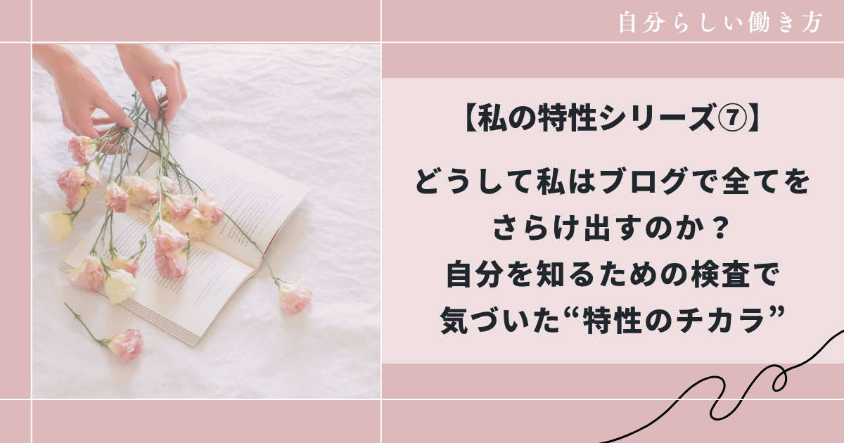 【私の特性シリーズ⑧】どうして私はブログで全てをさらけ出すのか？自分を知るための検査で気づいた「特性のチカラ」