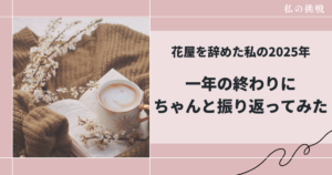 花屋を辞めた私の2025年振り返り｜一年の終わりに見えた、これからの進み方