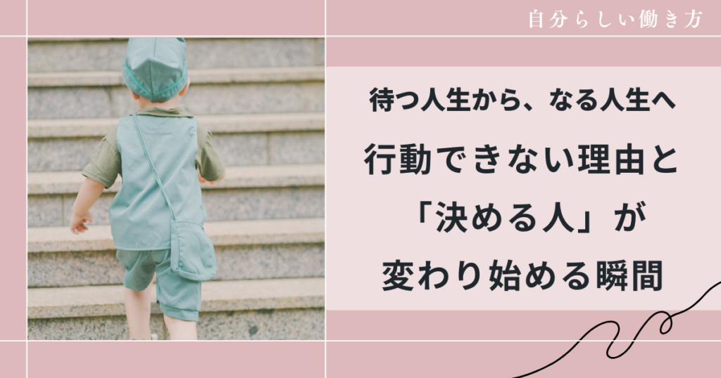 待つ人生から、なる人生へ｜行動できない理由と「決める人」が変わり始める瞬間