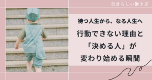 待つ人生から、なる人生へ｜行動できない理由と「決める人」が変わり始める瞬間
