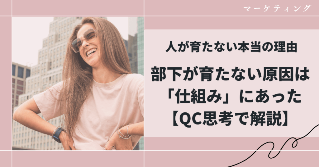 人が育たない本当の理由｜部下が育たない原因は「仕組み」にあった【QC思考で解説】