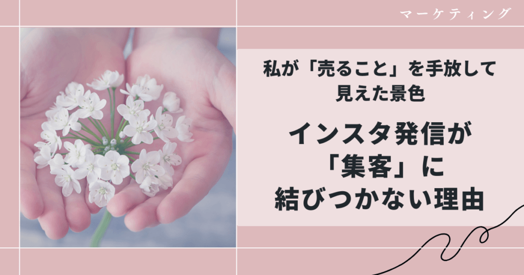 インスタ発信が集客に結びつかない理由|私が「売ること」を手放して見えた景色