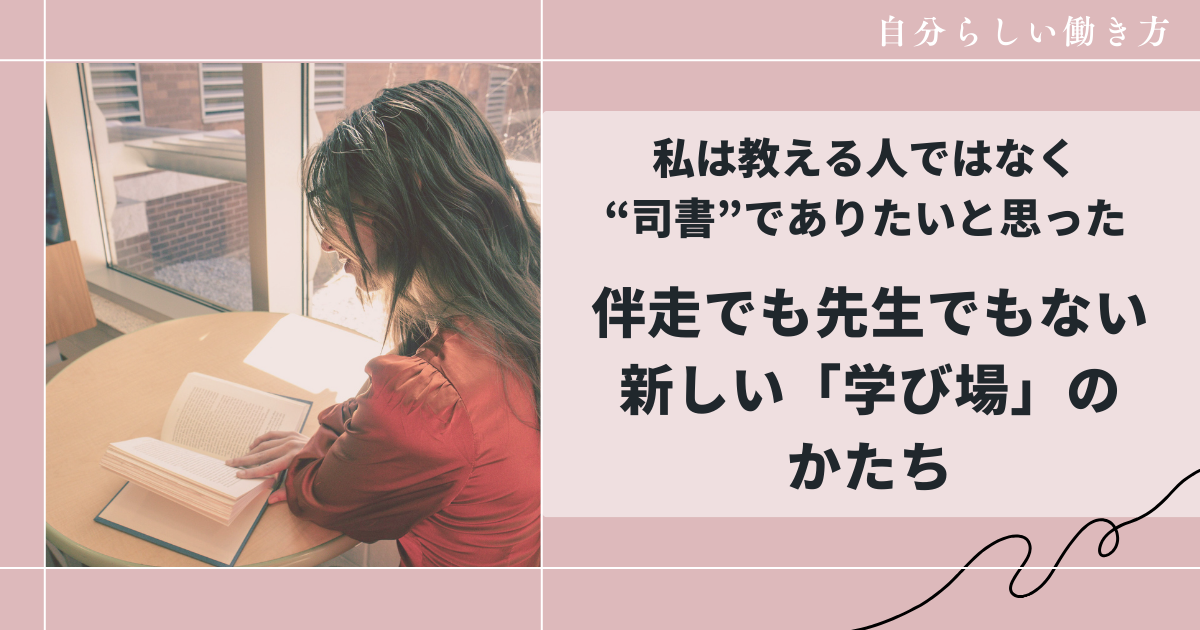 私は「教える人」ではなく「司書」でありたいと思った 伴走でも先生でもない、新しい「学び場」のかたち