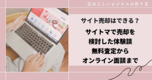 サイト売却はできる?サイトマで売却を検討した体験談|無料査定からオンライン面談まで